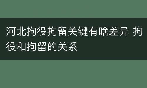 河北拘役拘留关键有啥差异 拘役和拘留的关系