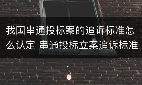 我国串通投标案的追诉标准怎么认定 串通投标立案追诉标准