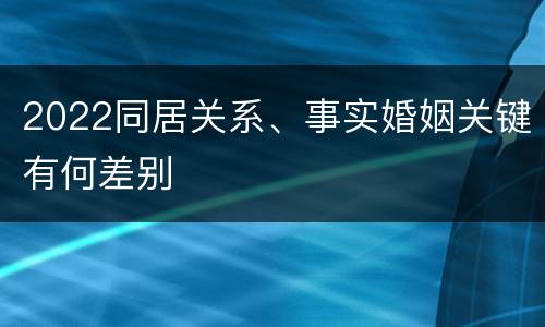 2022同居关系、事实婚姻关键有何差别