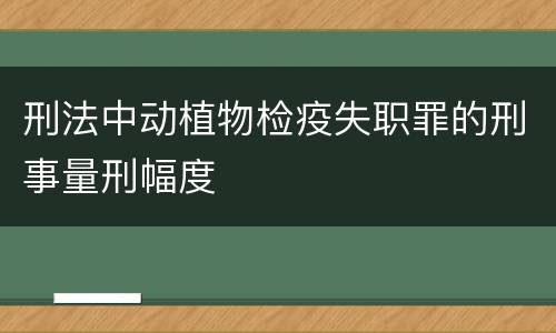 刑法中动植物检疫失职罪的刑事量刑幅度