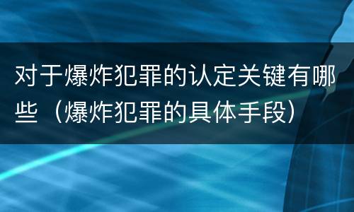 对于爆炸犯罪的认定关键有哪些（爆炸犯罪的具体手段）