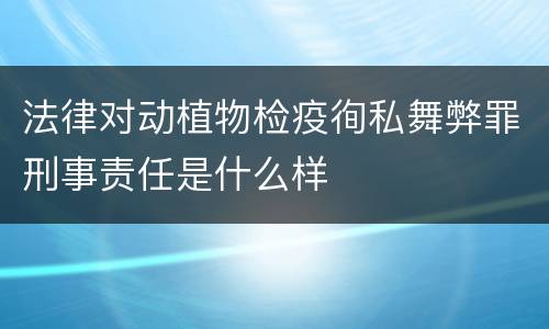 法律对动植物检疫徇私舞弊罪刑事责任是什么样