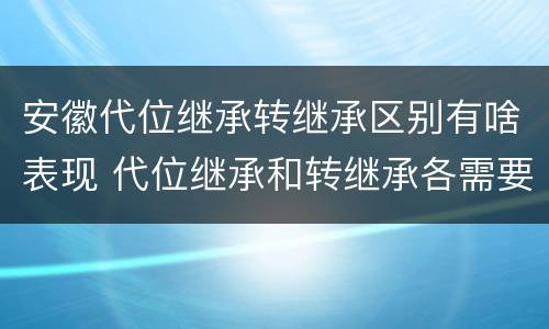 安徽代位继承转继承区别有啥表现 代位继承和转继承各需要具备哪些条件?二者如何区别?