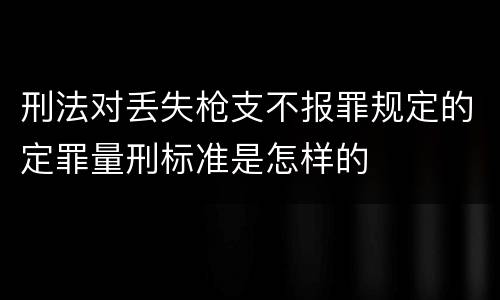 刑法对丢失枪支不报罪规定的定罪量刑标准是怎样的