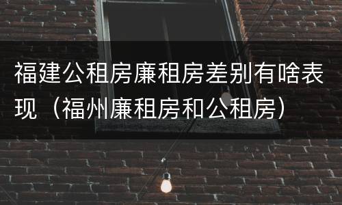 福建公租房廉租房差别有啥表现（福州廉租房和公租房）