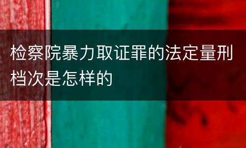 检察院暴力取证罪的法定量刑档次是怎样的