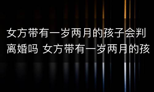 女方带有一岁两月的孩子会判离婚吗 女方带有一岁两月的孩子会判离婚吗知乎