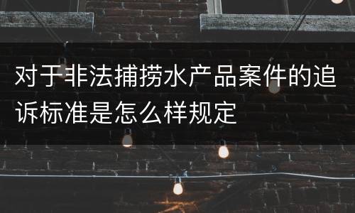 对于非法捕捞水产品案件的追诉标准是怎么样规定