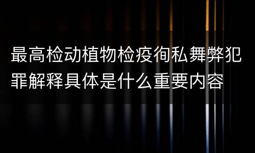 最高检动植物检疫徇私舞弊犯罪解释具体是什么重要内容