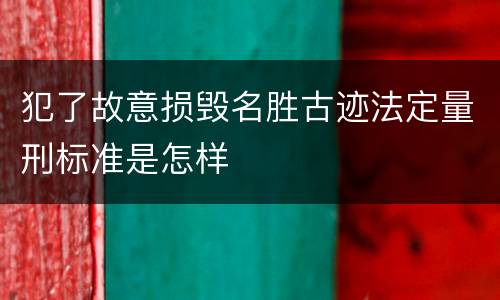 犯了故意损毁名胜古迹法定量刑标准是怎样