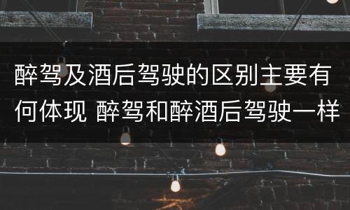 醉驾及酒后驾驶的区别主要有何体现 醉驾和醉酒后驾驶一样吗?