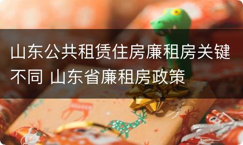 山东公共租赁住房廉租房关键不同 山东省廉租房政策