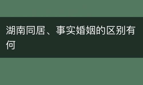 湖南同居、事实婚姻的区别有何