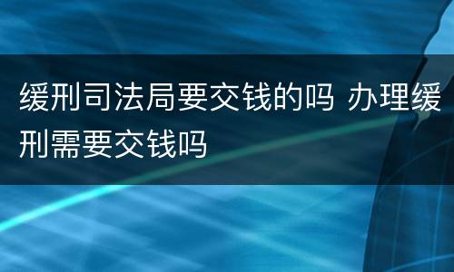 缓刑司法局要交钱的吗 办理缓刑需要交钱吗