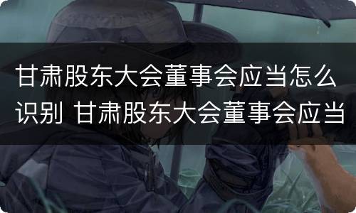 甘肃股东大会董事会应当怎么识别 甘肃股东大会董事会应当怎么识别参加人员