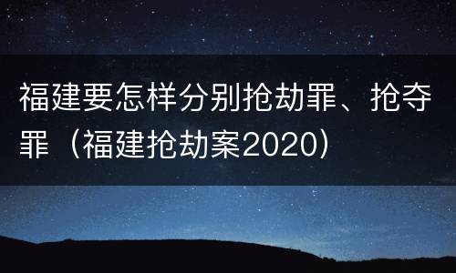 福建要怎样分别抢劫罪、抢夺罪（福建抢劫案2020）