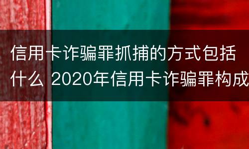 信用卡诈骗罪抓捕的方式包括什么 2020年信用卡诈骗罪构成要件