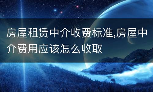 房屋租赁中介收费标准,房屋中介费用应该怎么收取