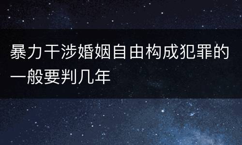 暴力干涉婚姻自由构成犯罪的一般要判几年