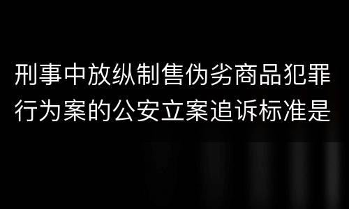 刑事中放纵制售伪劣商品犯罪行为案的公安立案追诉标准是怎么样规定