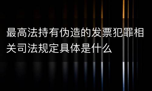 最高法持有伪造的发票犯罪相关司法规定具体是什么