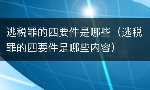 逃税罪的四要件是哪些（逃税罪的四要件是哪些内容）