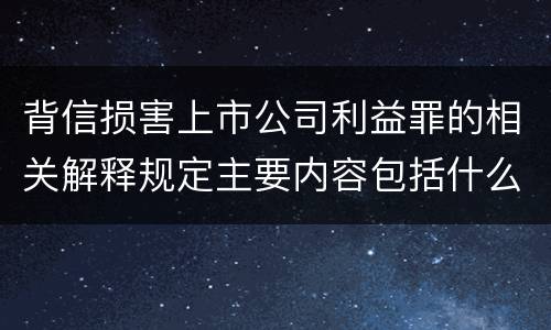 背信损害上市公司利益罪的相关解释规定主要内容包括什么