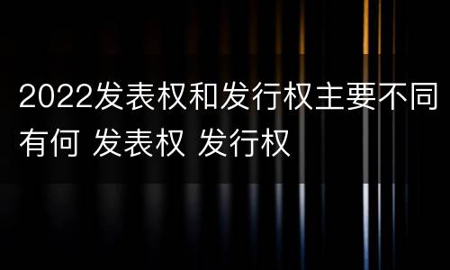 2022发表权和发行权主要不同有何 发表权 发行权