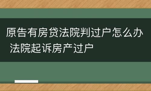 原告有房贷法院判过户怎么办 法院起诉房产过户