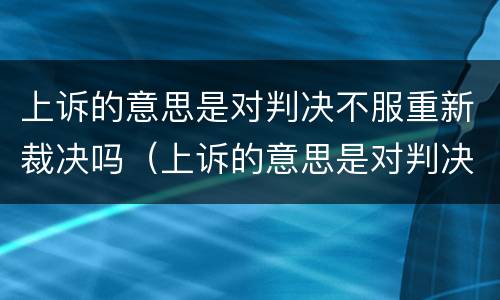 上诉的意思是对判决不服重新裁决吗（上诉的意思是对判决不服重新裁决吗怎么办）