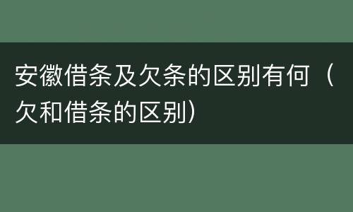 安徽借条及欠条的区别有何（欠和借条的区别）