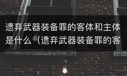 遗弃武器装备罪的客体和主体是什么（遗弃武器装备罪的客观方面表现为）