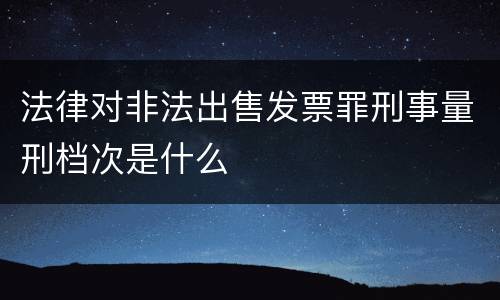 法律对非法出售发票罪刑事量刑档次是什么