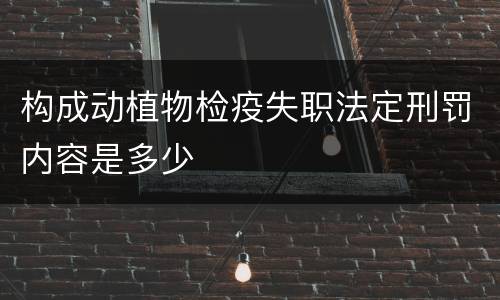 构成动植物检疫失职法定刑罚内容是多少