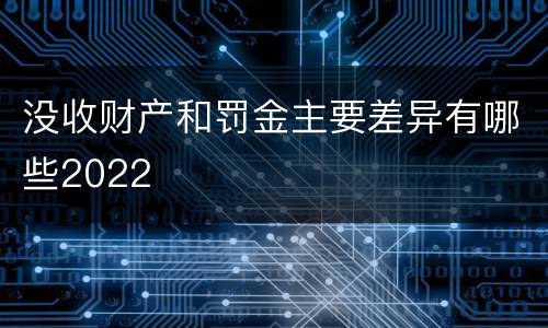 没收财产和罚金主要差异有哪些2022