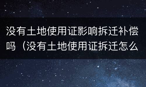 没有土地使用证影响拆迁补偿吗（没有土地使用证拆迁怎么赔）