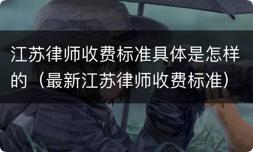 江苏律师收费标准具体是怎样的（最新江苏律师收费标准）