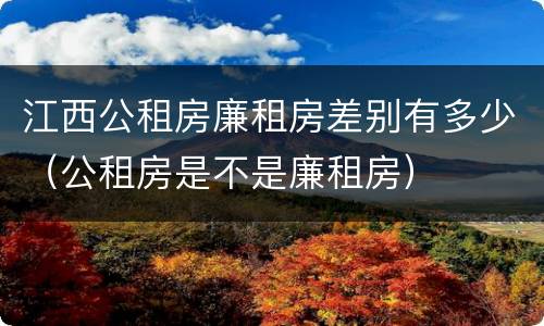 江西公租房廉租房差别有多少（公租房是不是廉租房）