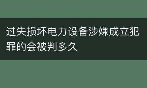 过失损坏电力设备涉嫌成立犯罪的会被判多久