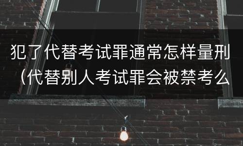 犯了代替考试罪通常怎样量刑（代替别人考试罪会被禁考么）