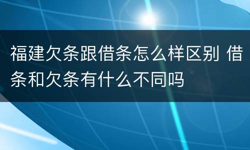 福建欠条跟借条怎么样区别 借条和欠条有什么不同吗