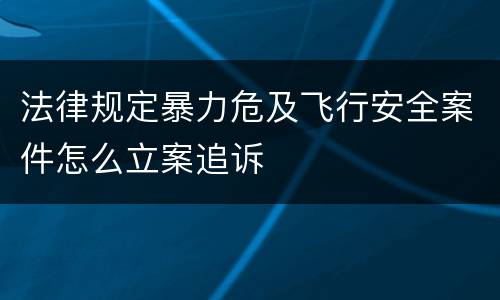 法律规定暴力危及飞行安全案件怎么立案追诉