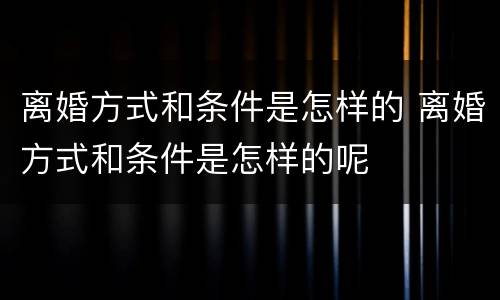 离婚方式和条件是怎样的 离婚方式和条件是怎样的呢