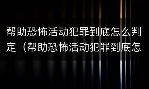 帮助恐怖活动犯罪到底怎么判定（帮助恐怖活动犯罪到底怎么判定的）