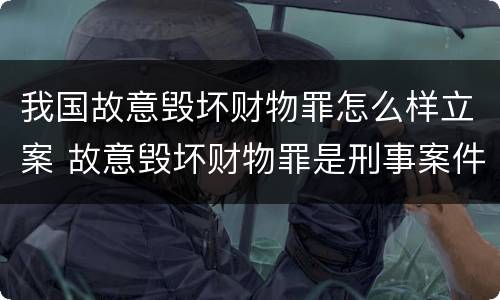 我国故意毁坏财物罪怎么样立案 故意毁坏财物罪是刑事案件吗