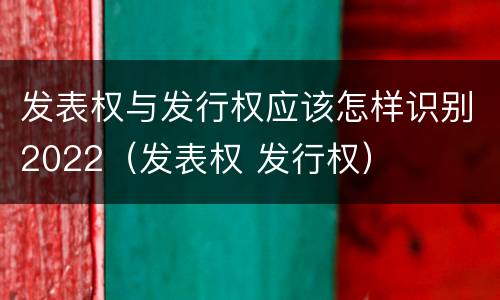 发表权与发行权应该怎样识别2022（发表权 发行权）