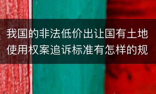 我国的非法低价出让国有土地使用权案追诉标准有怎样的规定