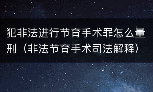 犯非法进行节育手术罪怎么量刑（非法节育手术司法解释）