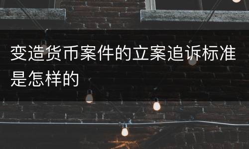 变造货币案件的立案追诉标准是怎样的