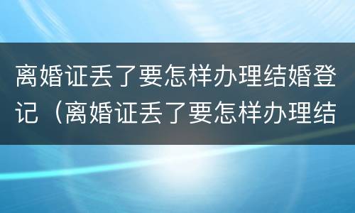 离婚证丢了要怎样办理结婚登记（离婚证丢了要怎样办理结婚登记手续）